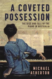 A Coveted Possession : The Rise and Fall of the Piano in Australia - Michael Atherton