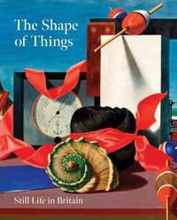 The Shape of Things : Still Life in Modern British Art