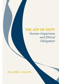 The Joy of Duty : Human Happiness and Ethical Obligation - James Dillon