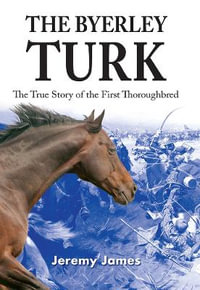 The Byerley Turk : The True Story of the First Thoroughbred - Jeremy James