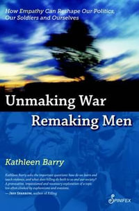 Unmaking War, Remaking Men : How Empathy Can Reshape our Politics, Our Soldiers and Ourselves - Barry Kathleen