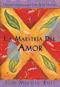 La Maestria del Amor : Una Guia Practica Para el Arte de las Relaciones Humanas, un Libro de la Sabiduria Tolteca / The Mastery of Love : Una Guia Practica Para el Arte de las Relaciones Humanas, un Libro de la Sabiduria Tolteca / The Mastery of Love - Don Miguel Ruiz