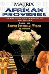 Matrix of African Proverbs : The Ethical and Spiritual Blueprint for True Civilization - Muata Ashby