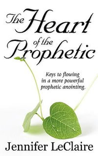 The Heart of the Prophetic : Keys to Flowing in a More Powerful Prophetic Anointing - Jennifer LeClaire