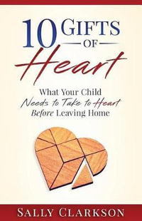 10 Gifts of Heart : What Your Child Needs to Take to Heart Before Leaving Home - Sally Clarkson