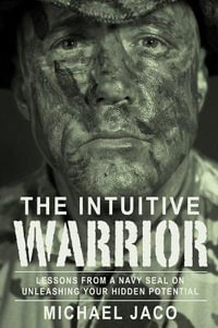 The Intuitive Warrior : Lessons From A Navy SEAL On Unleashing Your Hidden Potential