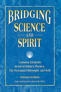 Bridging Science and Spirit : Common Elements in David Bohm's Physics, the Perennial Philosophy and Seth - Norman Friedman