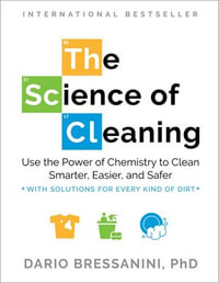 The Science of Cleaning : Use the Power of Chemistry to Clean Smarter, Easier, and Safer-With Solutions for Every Kind of Dirt