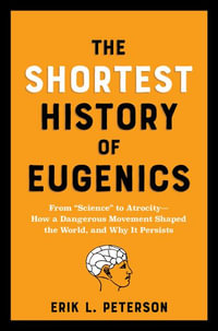 The Shortest History of Eugenics : From "Science" to Atrocity - How a Dangerous Movement Shaped the World, and Why It Persists - Erik Peterson