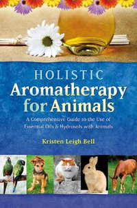 Holistic Aromatherapy for Animals : A Comprehensive Guide to the Use of Essential Oils & Hydrosols with Animals - Kristen Leigh Bell