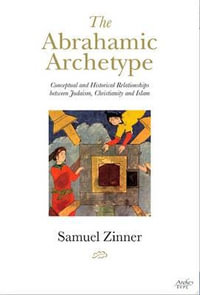 The Abrahamic Archetype : Conceptual and Historical Relationships Between Judaism, Christianity and Islam - Samuel Zinner