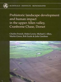 Prehistoric Landscape Development and Human Impact in the Upper Allen Valley, Cranborne Chase, Dorset : McDonald Institute Monographs - Helen Lewis