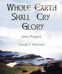 The Whole Earth Shall Cry Glory : Iona Prayers - George F. MacLeod