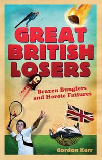 Great British Losers : Brazen Bunglers and Heroic Failures - KERR GORDON