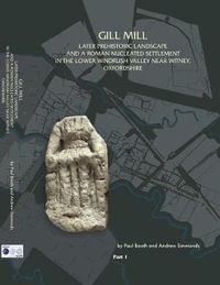 Gill Mill : Later Prehistoric Landscape and a Roman Nucleated Settlement in the Lower Windrush Valley at Gill Mill, near Witney, Oxfordshire - Paul Booth