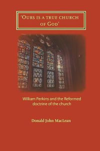 'Ours is a true church of God' : William Perkins and the Reformed doctrine of the church - Donald John MacLean