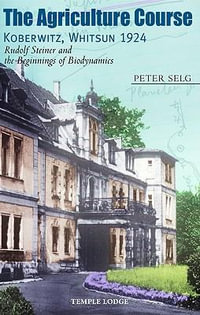 The Agriculture Course, Koberwitz, Whitsun 1924 : Rudolf Steiner and the Beginnings of Biodynamics - Peter Selg