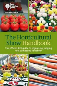 The Horticultural Show Handbook : The Official RHS Guide to Organising, Judging and Competing in a Show - Royal Horticultural Society