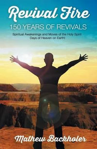 Revival Fire - 150 Years of Revivals, Spiritual Awakenings and Moves of the Holy Spirit : Days of Heaven on Earth! - Mathew Backholer