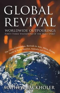 Global Revival - Worldwide Outpourings, Forty-Three Visitations of the Holy Spirit, the Great Commission : Revivals in Asia, Africa, Europe, North & South America, Australia and Oceania - Mathew Backholer