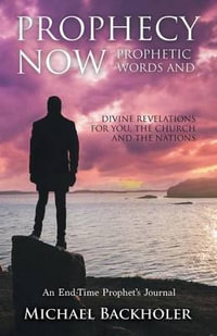 Prophecy Now, Prophetic Words and Divine Revelations for You, the Church and the Nations : An End-Time Prophet's Journal - Michael Backholer