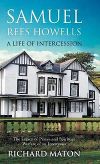 Samuel Rees Howells, a Life of Intercession : The Legacy of Prayer and Spiritual Warfare of an Intercessor - Richard A. Maton