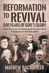 Reformation to Revival, 500 Years of God's Glory : Sixty Revivals, Awakenings and Heaven-Sent Visitations of the Holy Spirit - Mathew Backholer