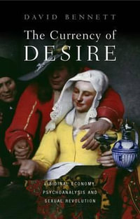 The Currency of Desire : Libidinal Economy, Psychoanalysis and Sexual Revolution - David Bennett