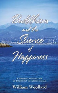 Buddhism and the Science of Happiness - A personal exploration of Buddhism in today's world : A Personal Exploration of Buddhism in Today's World - William Woollard