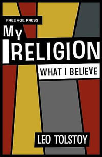 My Religion - What I Believe : What I Believe - Leo Nikolayevich Tolstoy