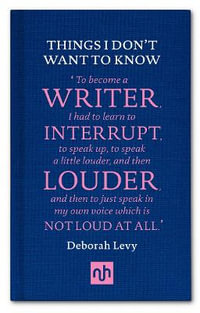 Things I Don't Want to Know : A Response to George Orwell's Why I Write - Deborah Levy