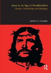 Jesus in an Age of Neoliberalism : Quests, Scholarship and Ideology - James G. Crossley