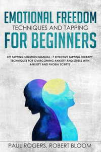 Emotional Freedom Techniques and Tapping for Beginners : EFT Tapping Solution Manual : 7 Effective Tapping Therapy Techniques for Overcoming Anxiety and Stress with Anxiety and Phobia Scripts - Paul Rogers