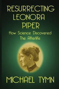 Resurrecting Leonora Piper : How Science Discovered the Afterlife - Michael Tymn