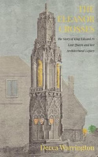 The Eleanor Crosses : The Story of King Edward I's Lost Queen and her Architectural Legacy - Decca Warrington