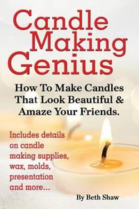 Candle Making Genius : How to Make Candles That Look Beautiful & Amaze Your Friends - Beth Shaw