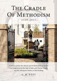 The Cradle of Methodism 1739-2017 : A History of the New Room and of Methodism in Bristol and Kingswood in the Time of John and Charles Wesley and the Subsequent History of the Building - Gary M. Best