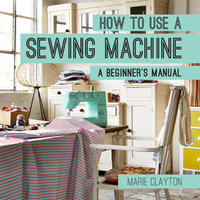 How to Use a Sewing Machine : A Beginner's Manual (How To) - Marie Clayton