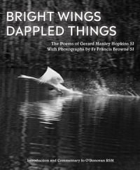 Bright Wings, Dappled Things : Poems of Gerard Manley Hopkins SJ  & Photographs by Fr Browne SJ - Gerard Manley Hopkins