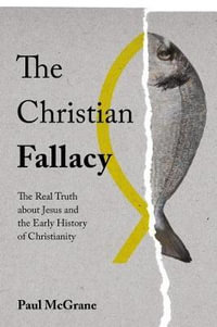 The Christian Fallacy : The Real Truth About Jesus and the Early History of Christianity - PAUL MCGRANE