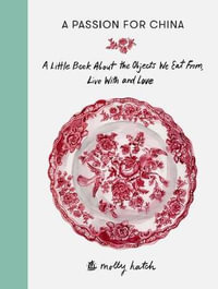 A Passion for China : A Little Book About the Objects We Eat from, Live with and Love - Molly Hatch