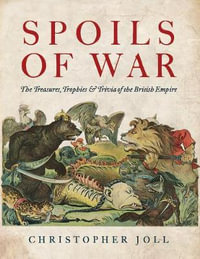 Spoils of War : The Treasures, Trophies, & Trivia of the British Empire