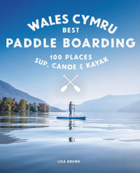 Paddle Boarding Wales Cymru : 100 places to SUP, canoe, and kayak including Snowdonia, Pembrokeshire,  - Lise Drewe