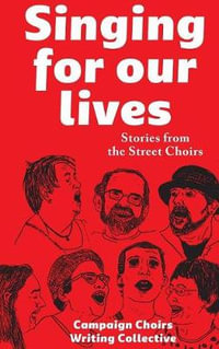 Singing for Our Lives : Stories from the Street Choirs - Campaign Choirs Writing Collective