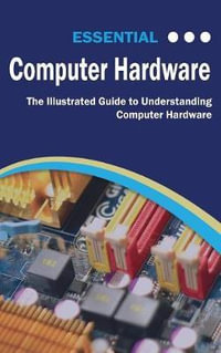 Essential Computer Hardware Second Edition : The Illustrated Guide to Understanding Computer Hardware - Kevin Wilson