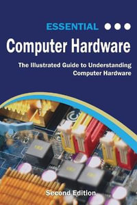 Essential Computer Hardware Second Edition : The Illustrated Guide to Understanding Computer Hardware - Kevin Wilson