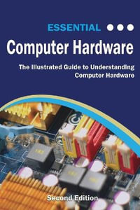 Essential Computer Hardware Second Edition : The Illustrated Guide to Understanding Computer Hardware - Kevin Wilson