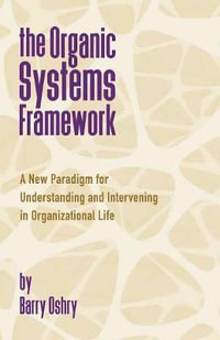 The Organic Systems Framework : A New Paradigm for Understanding and Intervening in Organizational Life - Barry Oshry