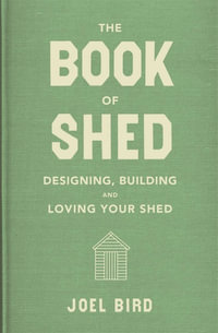 The Book of Shed : Designing, Building And Loving Your Shed - Joel Bird