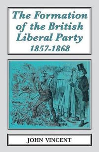 The Formation of The British Liberal Party, 1857-1868 : Classics in Social and Economic History - John Vincent